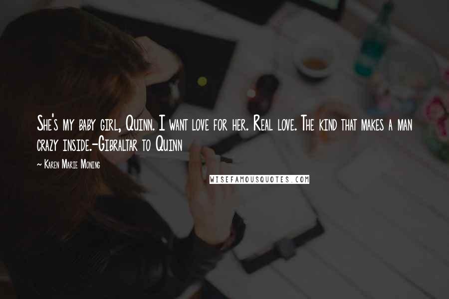 Karen Marie Moning Quotes: She's my baby girl, Quinn. I want love for her. Real love. The kind that makes a man crazy inside.-Gibraltar to Quinn