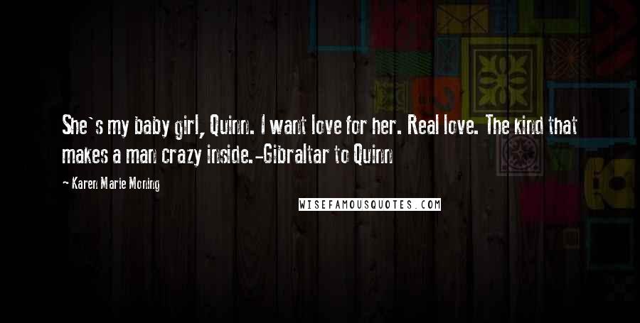 Karen Marie Moning Quotes: She's my baby girl, Quinn. I want love for her. Real love. The kind that makes a man crazy inside.-Gibraltar to Quinn