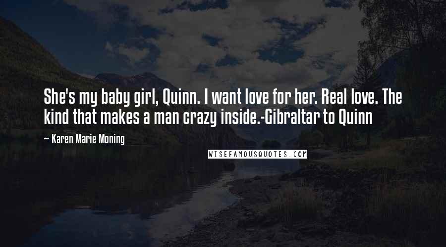 Karen Marie Moning Quotes: She's my baby girl, Quinn. I want love for her. Real love. The kind that makes a man crazy inside.-Gibraltar to Quinn