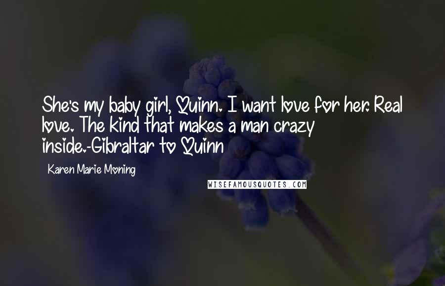 Karen Marie Moning Quotes: She's my baby girl, Quinn. I want love for her. Real love. The kind that makes a man crazy inside.-Gibraltar to Quinn