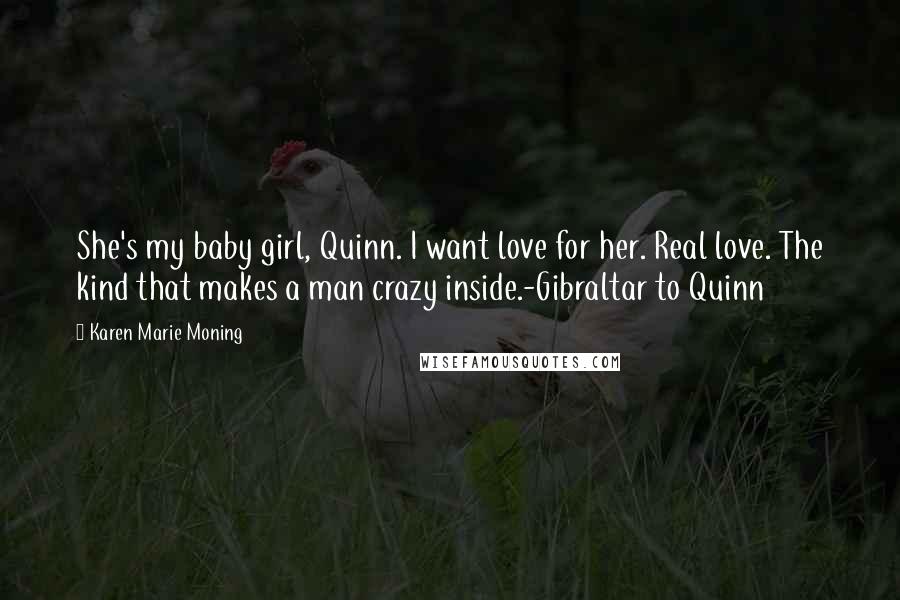 Karen Marie Moning Quotes: She's my baby girl, Quinn. I want love for her. Real love. The kind that makes a man crazy inside.-Gibraltar to Quinn