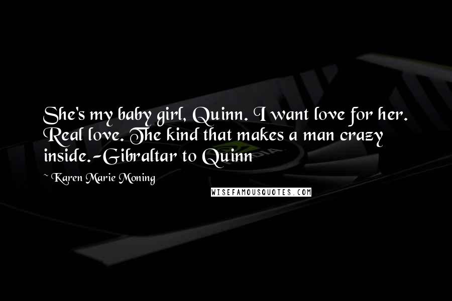Karen Marie Moning Quotes: She's my baby girl, Quinn. I want love for her. Real love. The kind that makes a man crazy inside.-Gibraltar to Quinn
