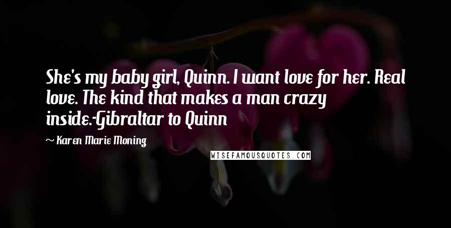 Karen Marie Moning Quotes: She's my baby girl, Quinn. I want love for her. Real love. The kind that makes a man crazy inside.-Gibraltar to Quinn