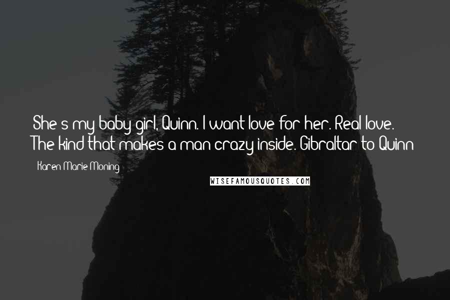 Karen Marie Moning Quotes: She's my baby girl, Quinn. I want love for her. Real love. The kind that makes a man crazy inside.-Gibraltar to Quinn