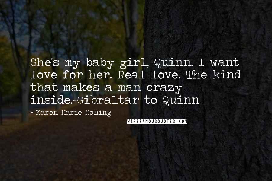 Karen Marie Moning Quotes: She's my baby girl, Quinn. I want love for her. Real love. The kind that makes a man crazy inside.-Gibraltar to Quinn