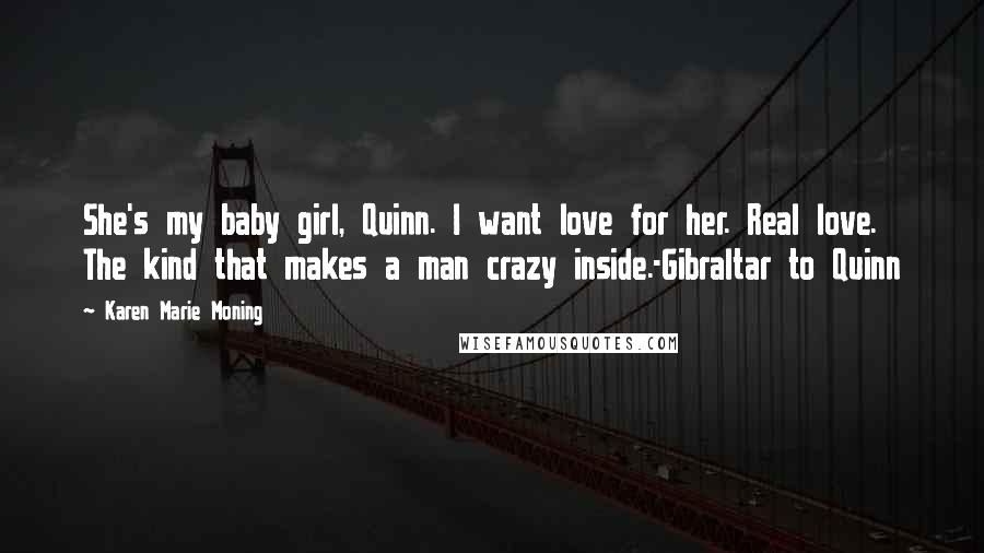 Karen Marie Moning Quotes: She's my baby girl, Quinn. I want love for her. Real love. The kind that makes a man crazy inside.-Gibraltar to Quinn