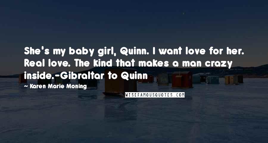 Karen Marie Moning Quotes: She's my baby girl, Quinn. I want love for her. Real love. The kind that makes a man crazy inside.-Gibraltar to Quinn