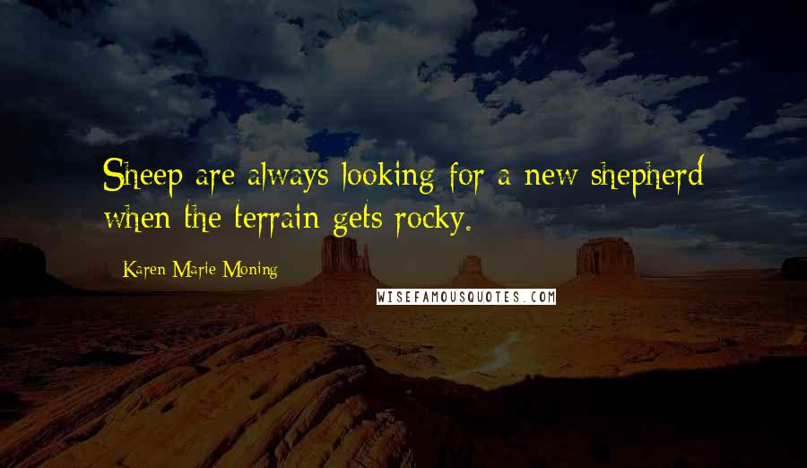 Karen Marie Moning Quotes: Sheep are always looking for a new shepherd when the terrain gets rocky.