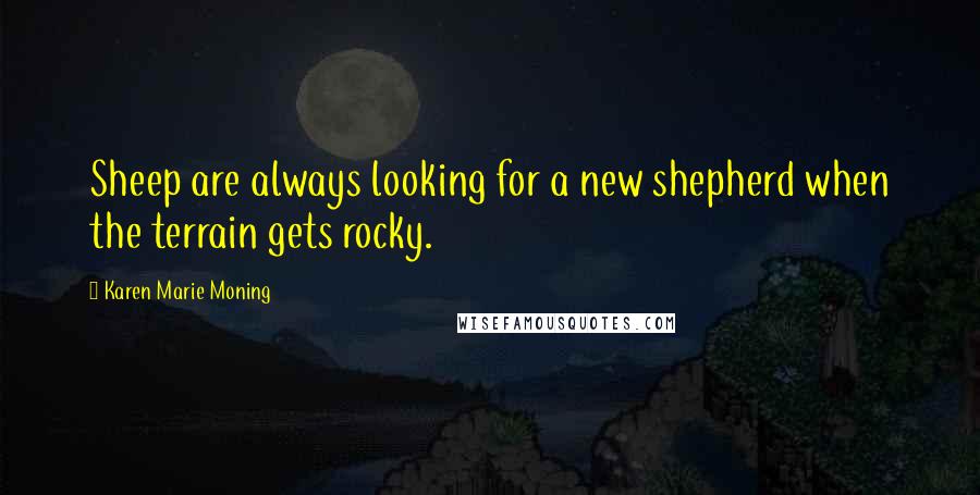 Karen Marie Moning Quotes: Sheep are always looking for a new shepherd when the terrain gets rocky.