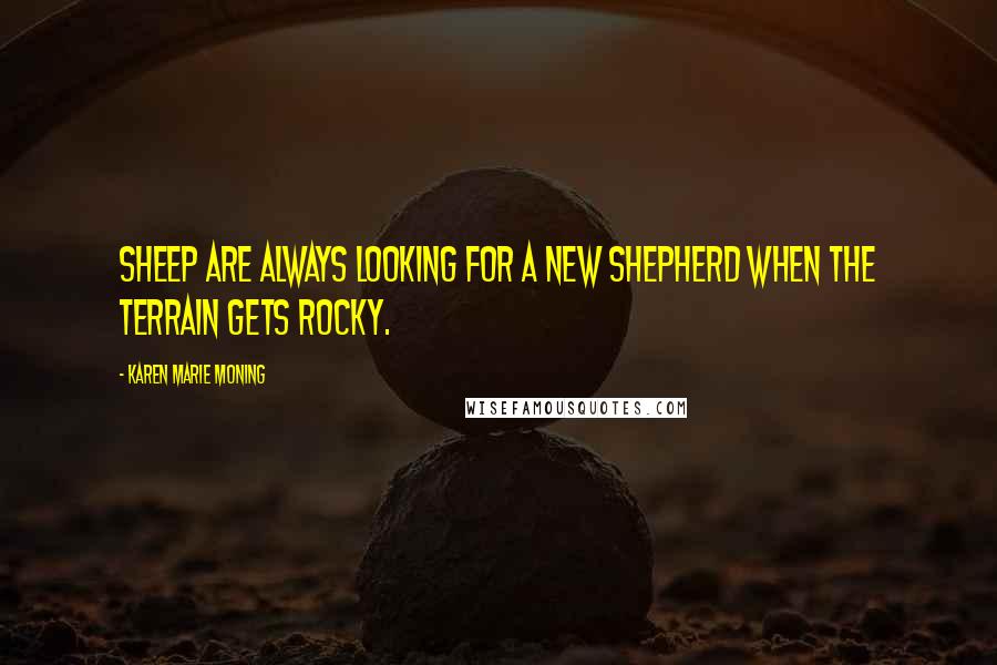 Karen Marie Moning Quotes: Sheep are always looking for a new shepherd when the terrain gets rocky.