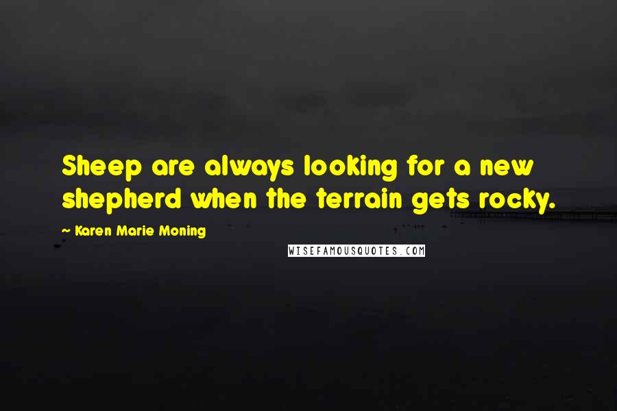 Karen Marie Moning Quotes: Sheep are always looking for a new shepherd when the terrain gets rocky.