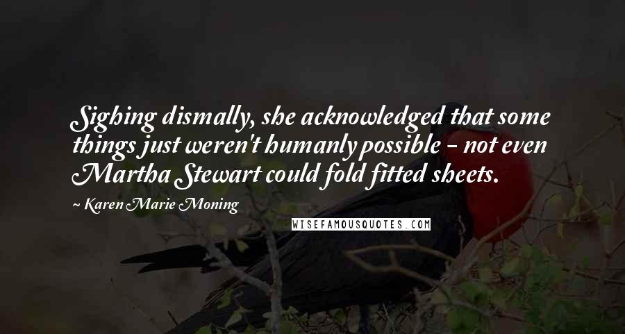 Karen Marie Moning Quotes: Sighing dismally, she acknowledged that some things just weren't humanly possible - not even Martha Stewart could fold fitted sheets.