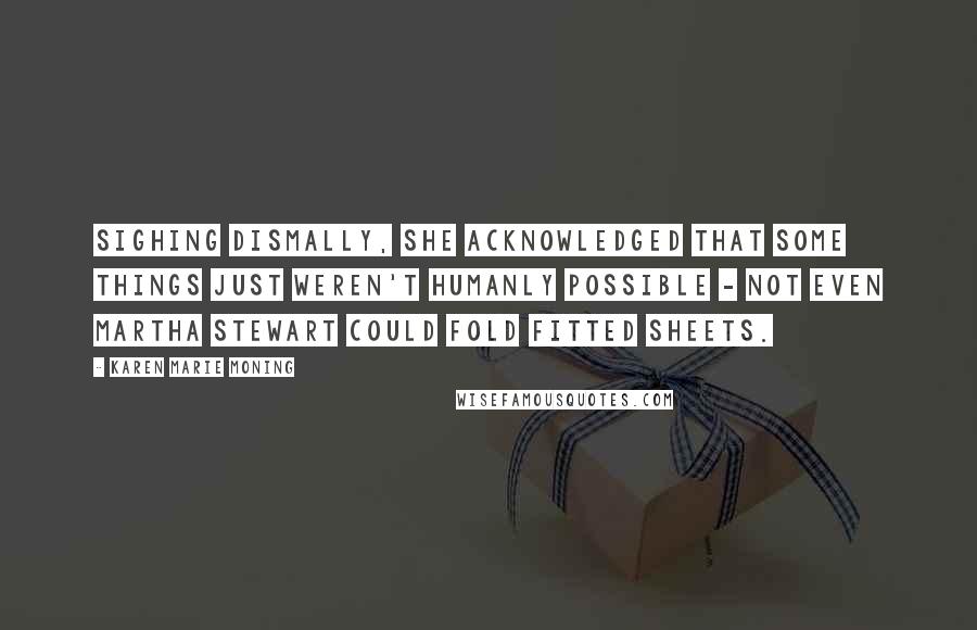 Karen Marie Moning Quotes: Sighing dismally, she acknowledged that some things just weren't humanly possible - not even Martha Stewart could fold fitted sheets.