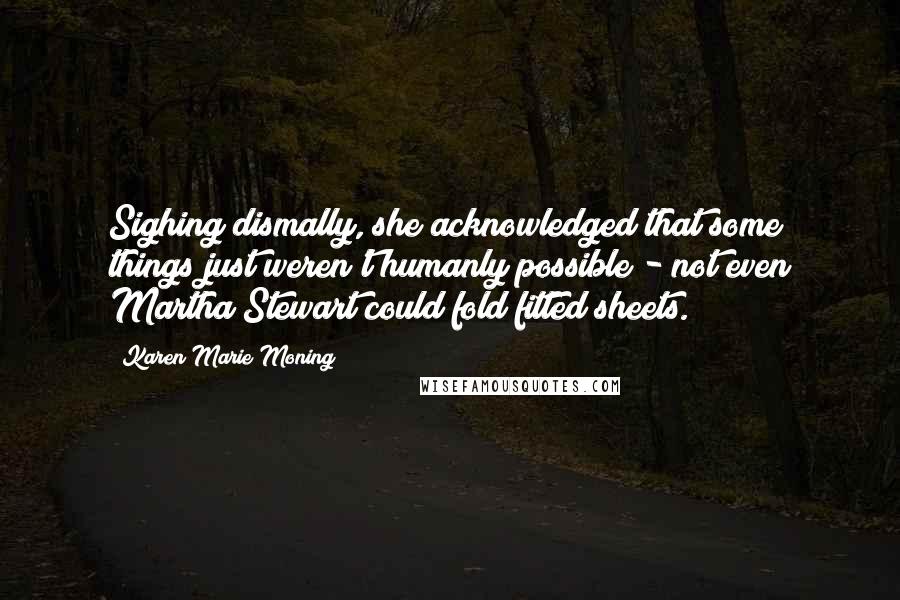 Karen Marie Moning Quotes: Sighing dismally, she acknowledged that some things just weren't humanly possible - not even Martha Stewart could fold fitted sheets.