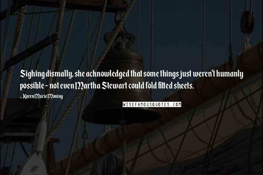 Karen Marie Moning Quotes: Sighing dismally, she acknowledged that some things just weren't humanly possible - not even Martha Stewart could fold fitted sheets.