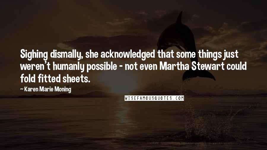 Karen Marie Moning Quotes: Sighing dismally, she acknowledged that some things just weren't humanly possible - not even Martha Stewart could fold fitted sheets.