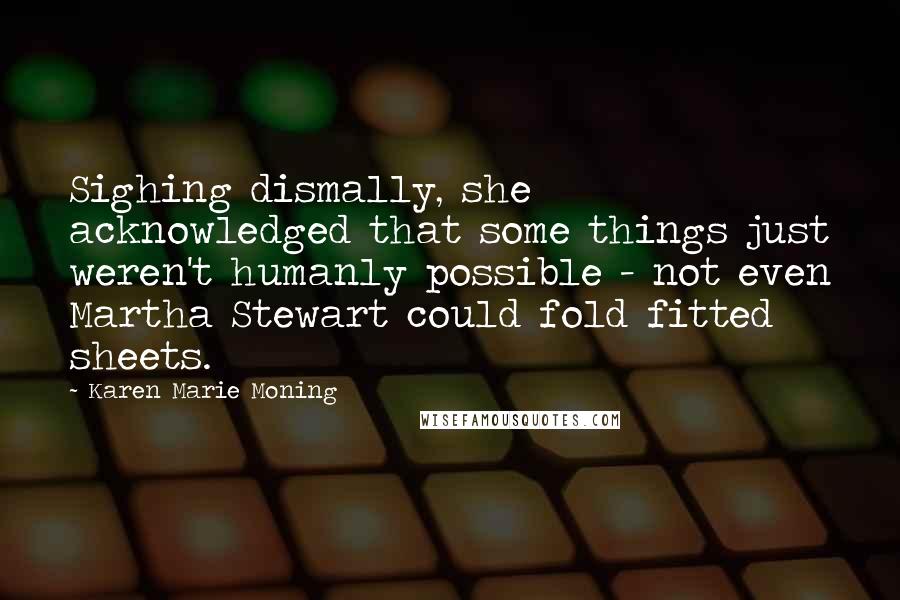 Karen Marie Moning Quotes: Sighing dismally, she acknowledged that some things just weren't humanly possible - not even Martha Stewart could fold fitted sheets.