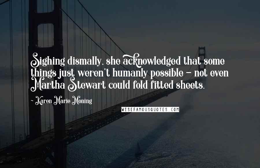 Karen Marie Moning Quotes: Sighing dismally, she acknowledged that some things just weren't humanly possible - not even Martha Stewart could fold fitted sheets.