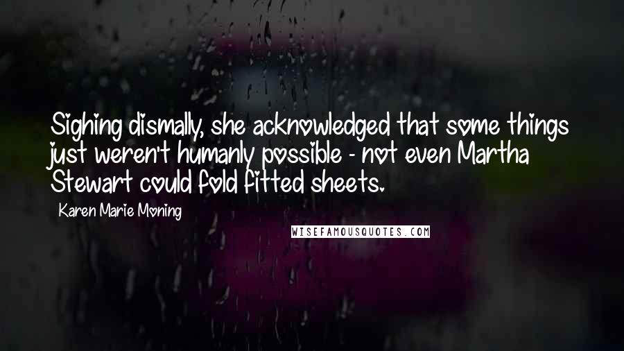 Karen Marie Moning Quotes: Sighing dismally, she acknowledged that some things just weren't humanly possible - not even Martha Stewart could fold fitted sheets.