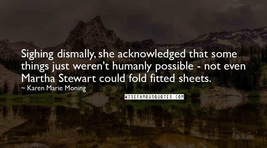 Karen Marie Moning Quotes: Sighing dismally, she acknowledged that some things just weren't humanly possible - not even Martha Stewart could fold fitted sheets.