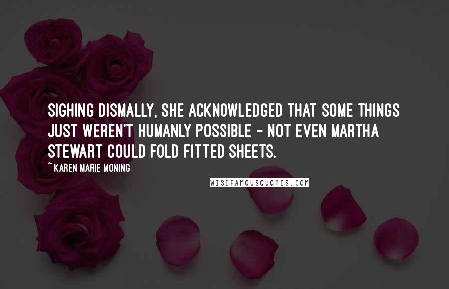 Karen Marie Moning Quotes: Sighing dismally, she acknowledged that some things just weren't humanly possible - not even Martha Stewart could fold fitted sheets.