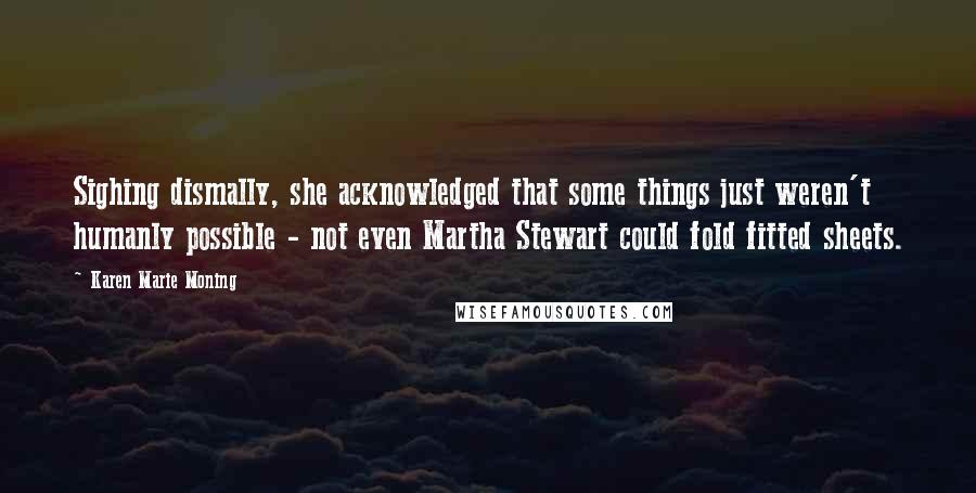 Karen Marie Moning Quotes: Sighing dismally, she acknowledged that some things just weren't humanly possible - not even Martha Stewart could fold fitted sheets.