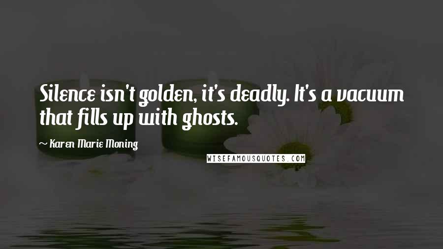 Karen Marie Moning Quotes: Silence isn't golden, it's deadly. It's a vacuum that fills up with ghosts.