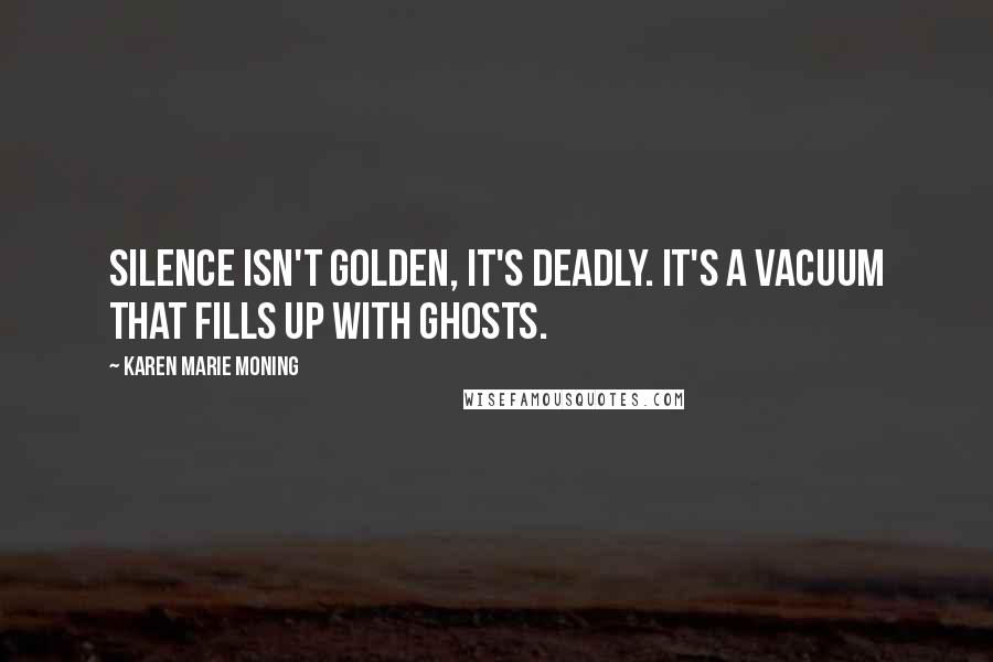 Karen Marie Moning Quotes: Silence isn't golden, it's deadly. It's a vacuum that fills up with ghosts.
