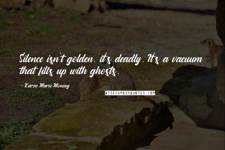 Karen Marie Moning Quotes: Silence isn't golden, it's deadly. It's a vacuum that fills up with ghosts.