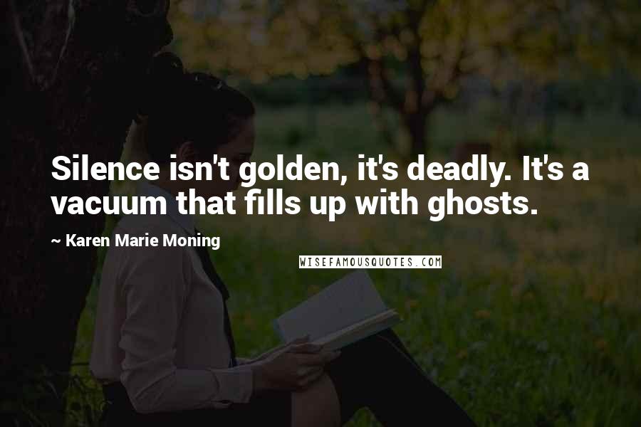 Karen Marie Moning Quotes: Silence isn't golden, it's deadly. It's a vacuum that fills up with ghosts.