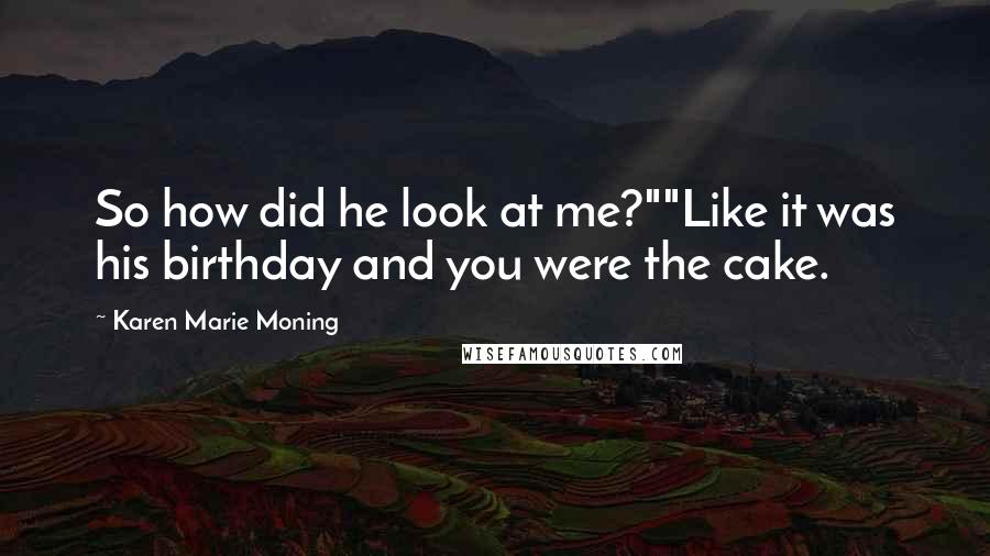 Karen Marie Moning Quotes: So how did he look at me?""Like it was his birthday and you were the cake.