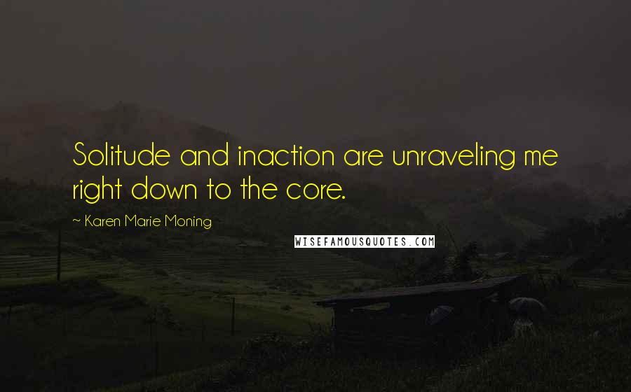 Karen Marie Moning Quotes: Solitude and inaction are unraveling me right down to the core.
