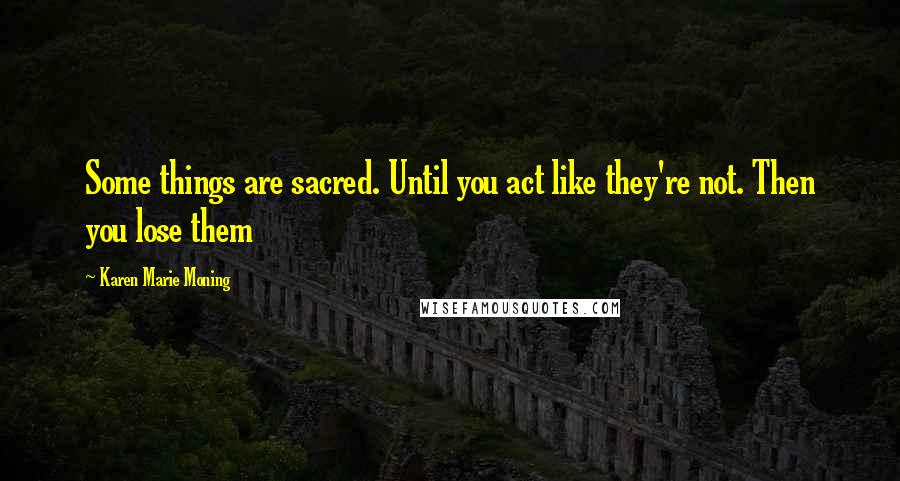 Karen Marie Moning Quotes: Some things are sacred. Until you act like they're not. Then you lose them