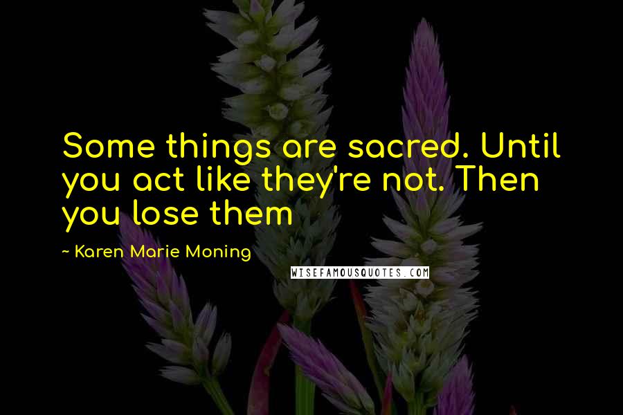Karen Marie Moning Quotes: Some things are sacred. Until you act like they're not. Then you lose them