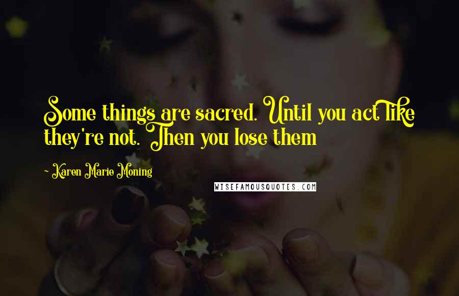 Karen Marie Moning Quotes: Some things are sacred. Until you act like they're not. Then you lose them