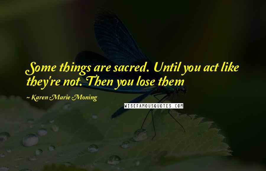 Karen Marie Moning Quotes: Some things are sacred. Until you act like they're not. Then you lose them