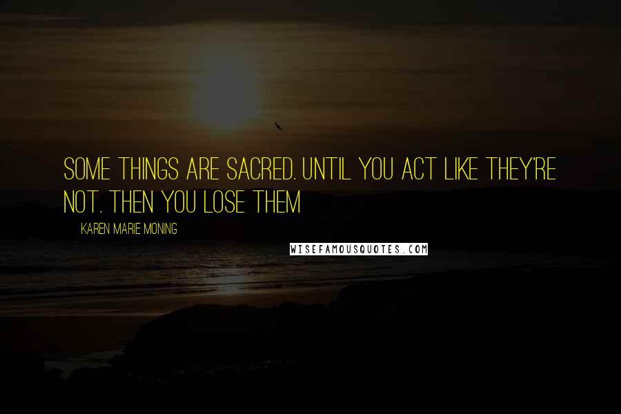 Karen Marie Moning Quotes: Some things are sacred. Until you act like they're not. Then you lose them