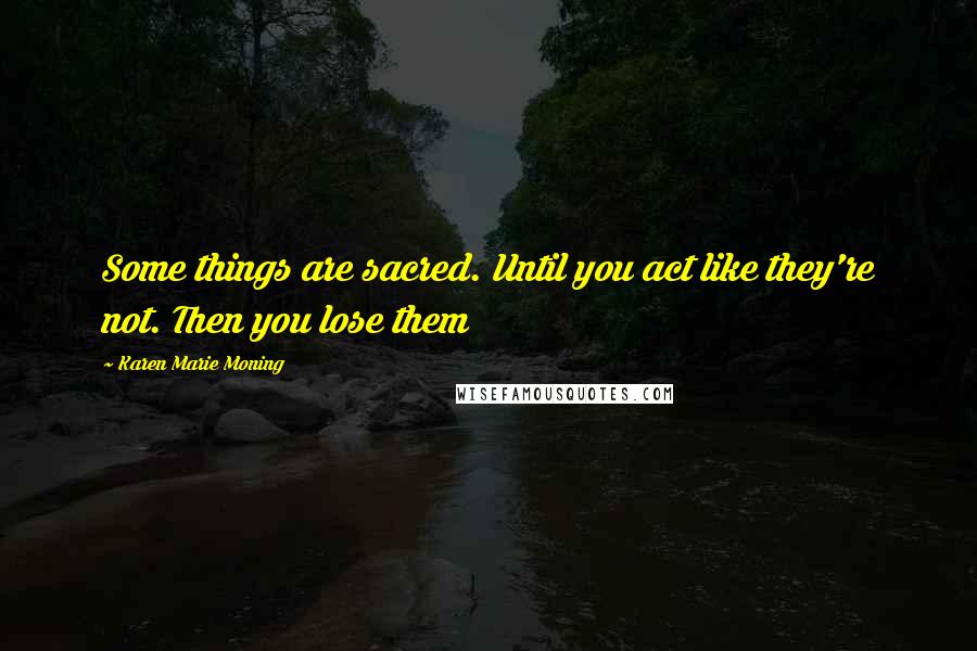Karen Marie Moning Quotes: Some things are sacred. Until you act like they're not. Then you lose them