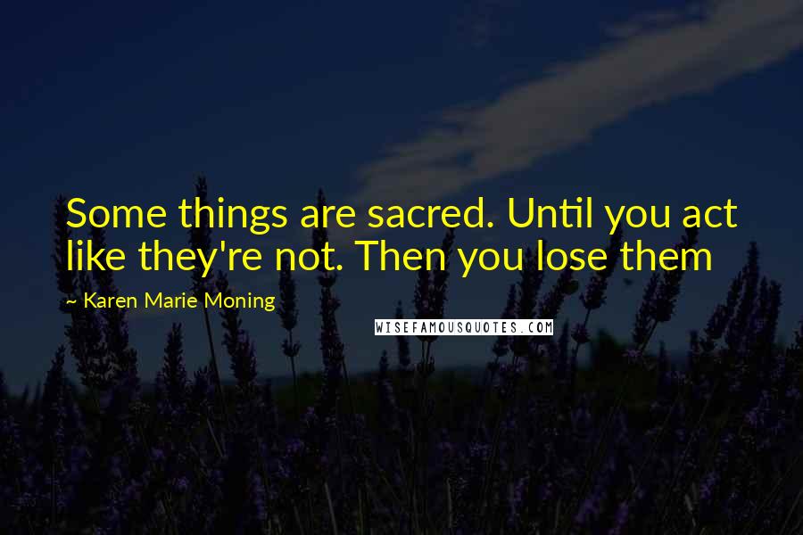 Karen Marie Moning Quotes: Some things are sacred. Until you act like they're not. Then you lose them