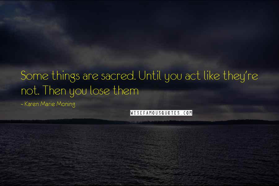 Karen Marie Moning Quotes: Some things are sacred. Until you act like they're not. Then you lose them