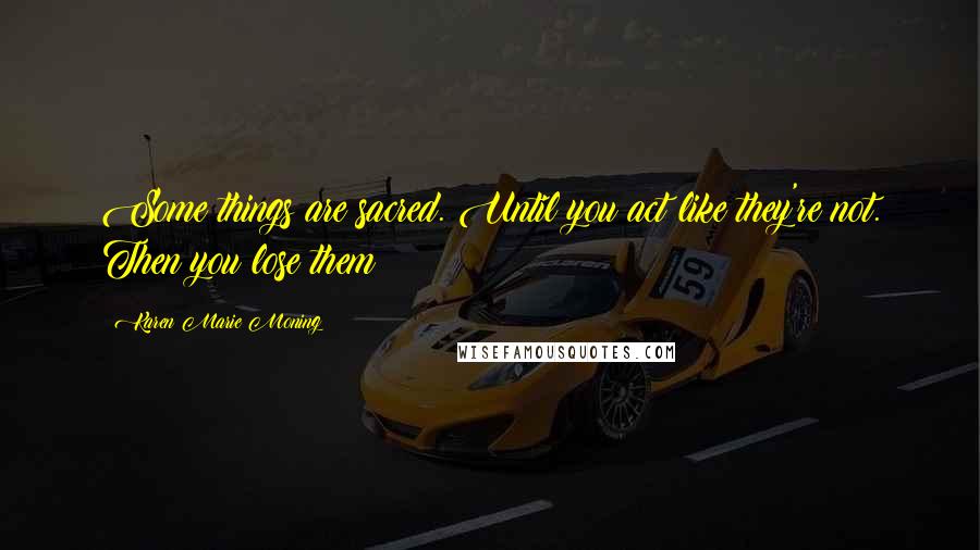 Karen Marie Moning Quotes: Some things are sacred. Until you act like they're not. Then you lose them
