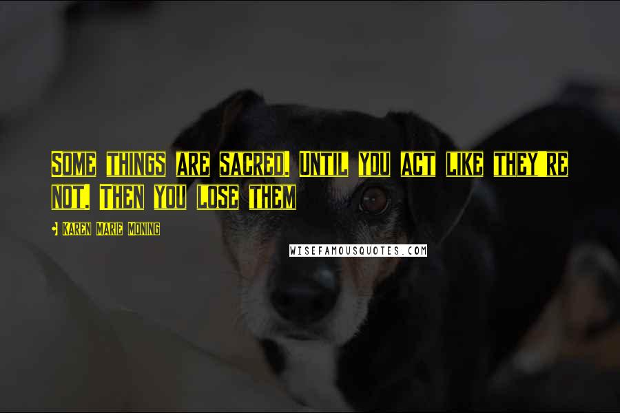 Karen Marie Moning Quotes: Some things are sacred. Until you act like they're not. Then you lose them