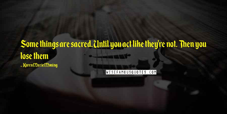 Karen Marie Moning Quotes: Some things are sacred. Until you act like they're not. Then you lose them