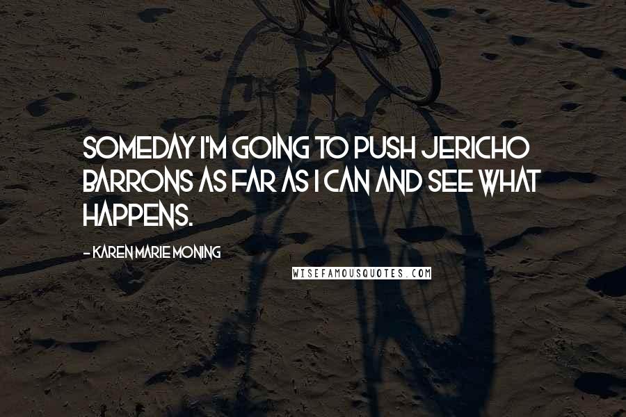 Karen Marie Moning Quotes: Someday I'm going to push Jericho Barrons as far as I can and see what happens.