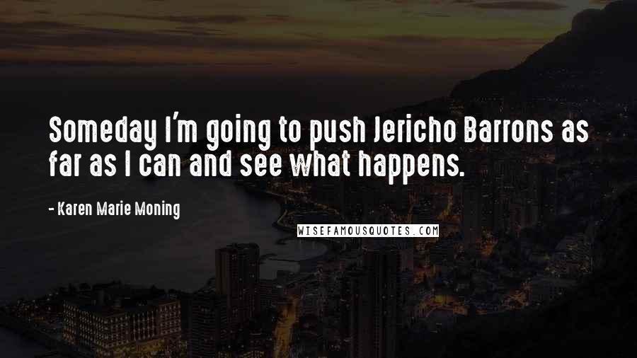 Karen Marie Moning Quotes: Someday I'm going to push Jericho Barrons as far as I can and see what happens.