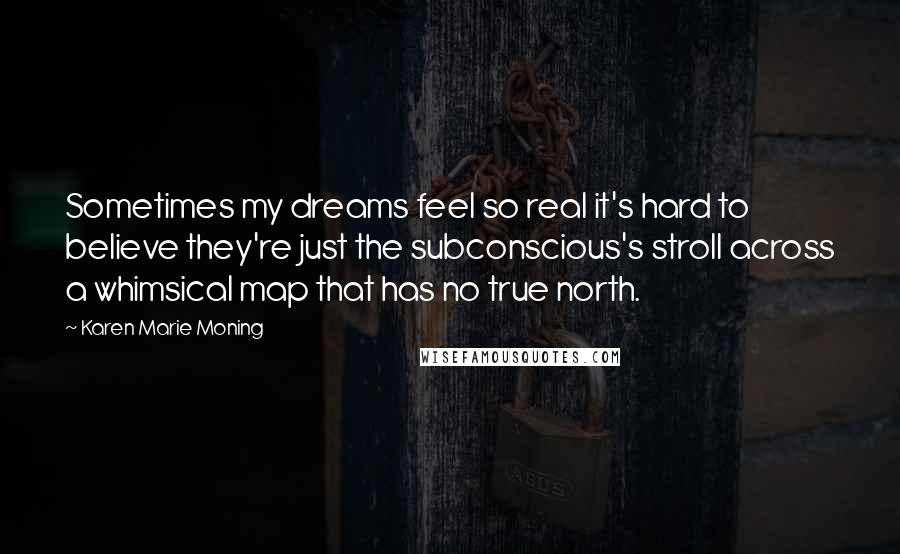 Karen Marie Moning Quotes: Sometimes my dreams feel so real it's hard to believe they're just the subconscious's stroll across a whimsical map that has no true north.