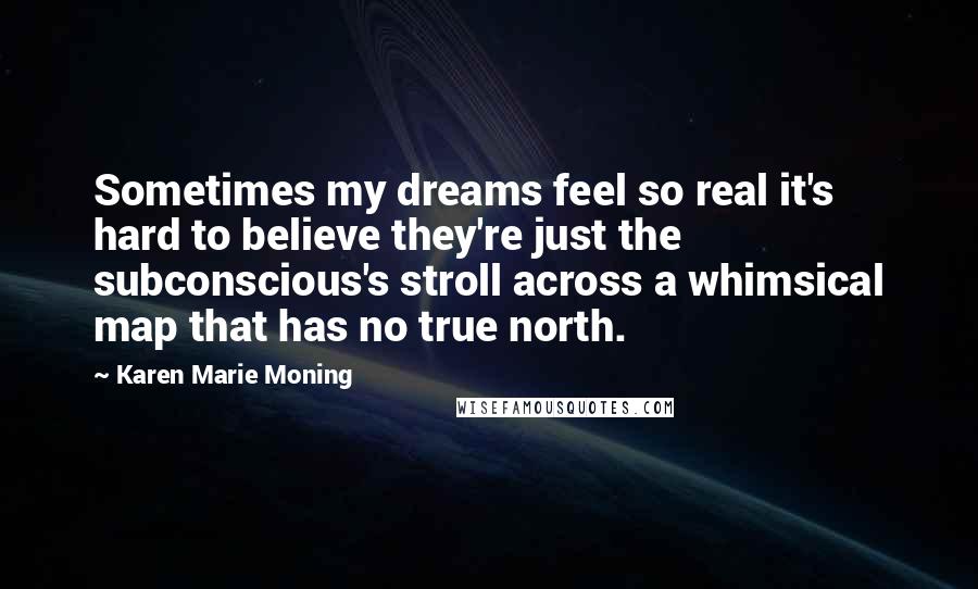 Karen Marie Moning Quotes: Sometimes my dreams feel so real it's hard to believe they're just the subconscious's stroll across a whimsical map that has no true north.