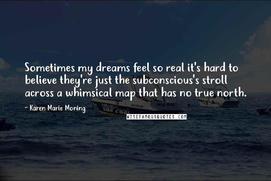 Karen Marie Moning Quotes: Sometimes my dreams feel so real it's hard to believe they're just the subconscious's stroll across a whimsical map that has no true north.