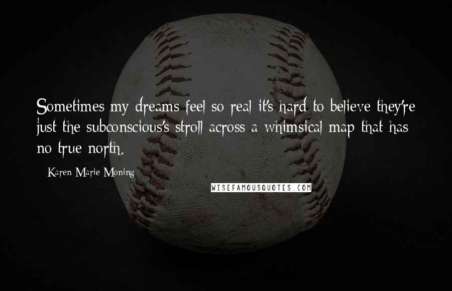 Karen Marie Moning Quotes: Sometimes my dreams feel so real it's hard to believe they're just the subconscious's stroll across a whimsical map that has no true north.