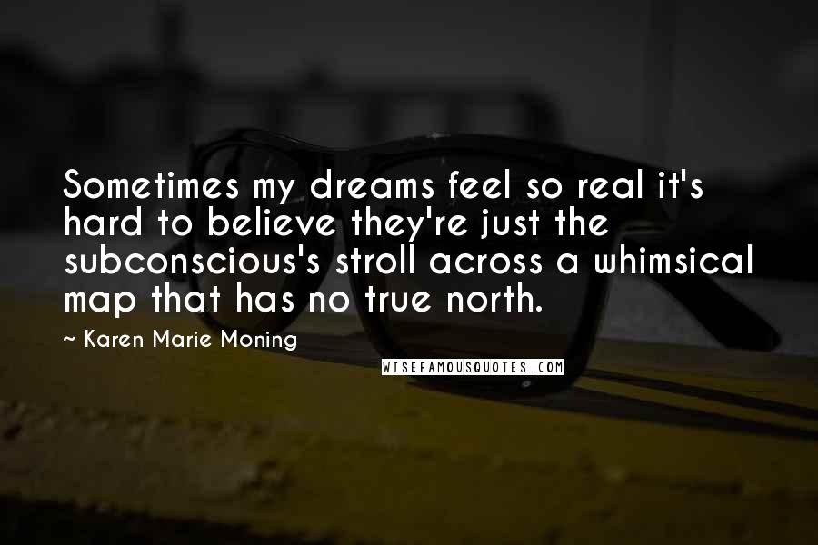 Karen Marie Moning Quotes: Sometimes my dreams feel so real it's hard to believe they're just the subconscious's stroll across a whimsical map that has no true north.